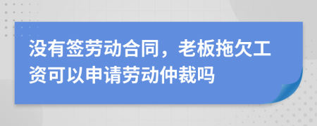 没有签劳动合同，老板拖欠工资可以申请劳动仲裁吗