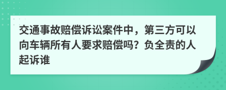 交通事故赔偿诉讼案件中，第三方可以向车辆所有人要求赔偿吗？负全责的人起诉谁