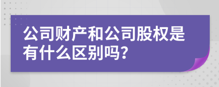 公司财产和公司股权是有什么区别吗？