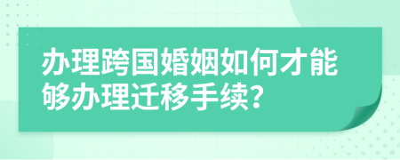 办理跨国婚姻如何才能够办理迁移手续？