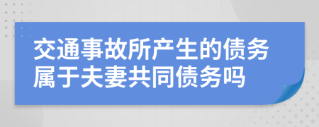 交通事故所产生的债务属于夫妻共同债务吗