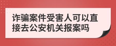 诈骗案件受害人可以直接去公安机关报案吗