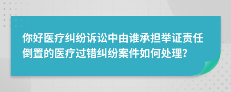 你好医疗纠纷诉讼中由谁承担举证责任倒置的医疗过错纠纷案件如何处理？