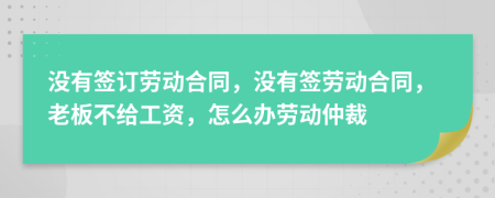 没有签订劳动合同，没有签劳动合同，老板不给工资，怎么办劳动仲裁