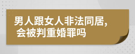 男人跟女人非法同居, 会被判重婚罪吗