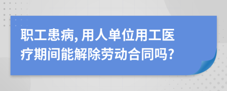 职工患病, 用人单位用工医疗期间能解除劳动合同吗?
