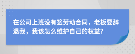 在公司上班没有签劳动合同，老板要辞退我，我该怎么维护自己的权益？