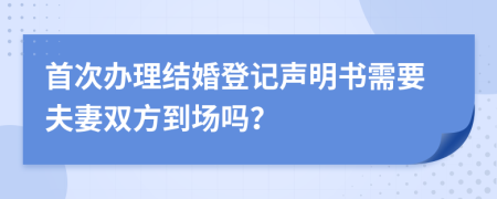 首次办理结婚登记声明书需要夫妻双方到场吗？