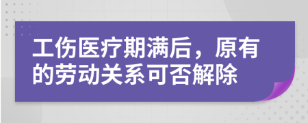 工伤医疗期满后，原有的劳动关系可否解除