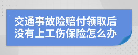 交通事故险赔付领取后没有上工伤保险怎么办