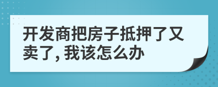 开发商把房子抵押了又卖了, 我该怎么办