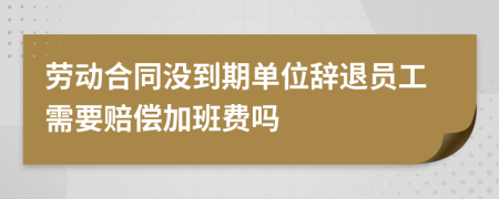 劳动合同没到期单位辞退员工需要赔偿加班费吗