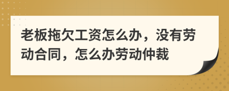 老板拖欠工资怎么办，没有劳动合同，怎么办劳动仲裁