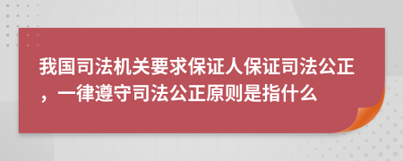 我国司法机关要求保证人保证司法公正，一律遵守司法公正原则是指什么