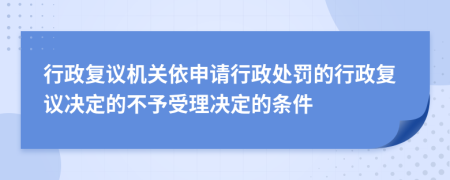 行政复议机关依申请行政处罚的行政复议决定的不予受理决定的条件