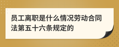 员工离职是什么情况劳动合同法第五十六条规定的