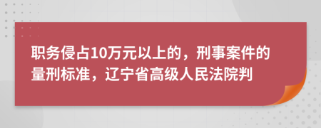 职务侵占10万元以上的，刑事案件的量刑标准，辽宁省高级人民法院判