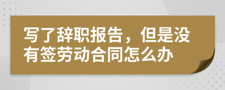 写了辞职报告，但是没有签劳动合同怎么办