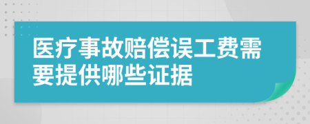 医疗事故赔偿误工费需要提供哪些证据