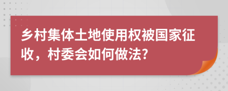 乡村集体土地使用权被国家征收，村委会如何做法?