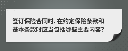 签订保险合同时, 在约定保险条款和基本条款时应当包括哪些主要内容?