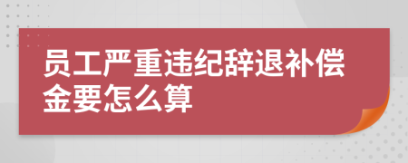 员工严重违纪辞退补偿金要怎么算