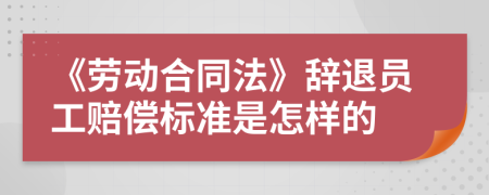 《劳动合同法》辞退员工赔偿标准是怎样的