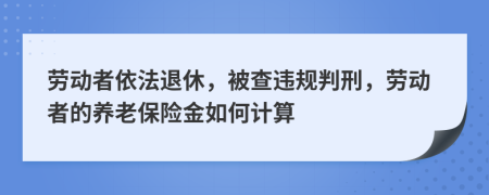 劳动者依法退休，被查违规判刑，劳动者的养老保险金如何计算