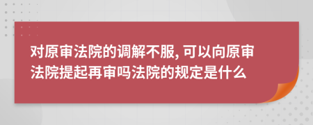 对原审法院的调解不服, 可以向原审法院提起再审吗法院的规定是什么