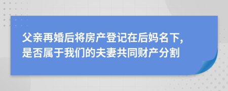 父亲再婚后将房产登记在后妈名下, 是否属于我们的夫妻共同财产分割