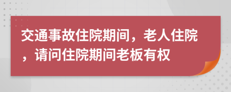 交通事故住院期间，老人住院，请问住院期间老板有权