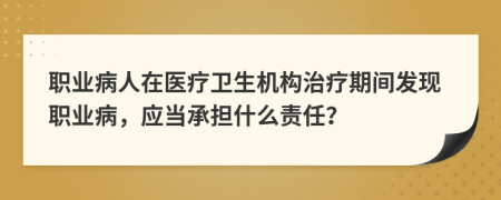 职业病人在医疗卫生机构治疗期间发现职业病，应当承担什么责任？