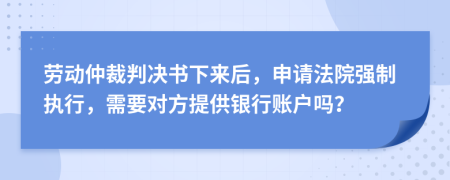 劳动仲裁判决书下来后，申请法院强制执行，需要对方提供银行账户吗？