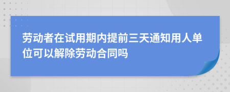 劳动者在试用期内提前三天通知用人单位可以解除劳动合同吗