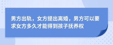 男方出轨，女方提出离婚，男方可以要求女方多久才能得到孩子抚养权