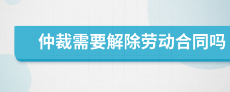 仲裁需要解除劳动合同吗