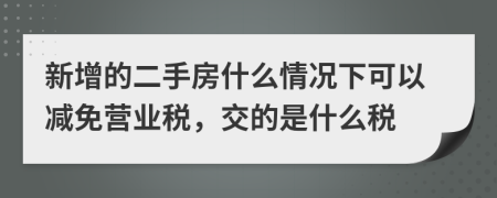 新增的二手房什么情况下可以减免营业税，交的是什么税