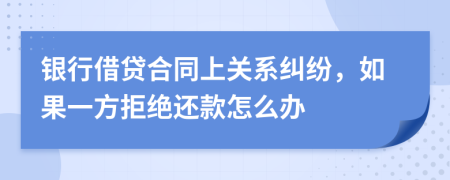 银行借贷合同上关系纠纷，如果一方拒绝还款怎么办