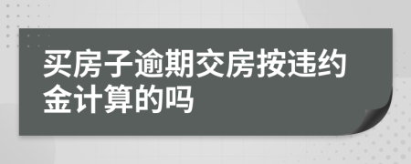 买房子逾期交房按违约金计算的吗