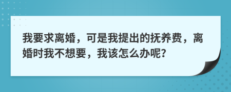 我要求离婚，可是我提出的抚养费，离婚时我不想要，我该怎么办呢？