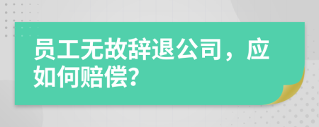 员工无故辞退公司，应如何赔偿？