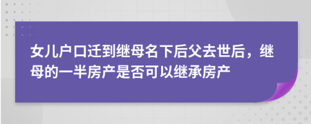 女儿户口迁到继母名下后父去世后，继母的一半房产是否可以继承房产