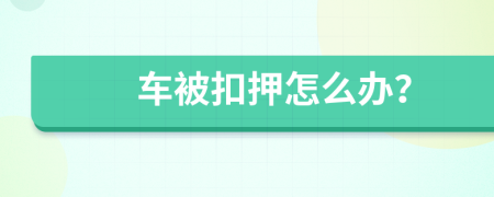 车被扣押怎么办？