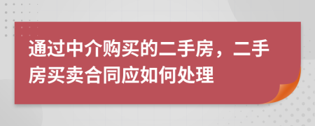 通过中介购买的二手房，二手房买卖合同应如何处理