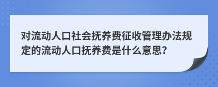 对流动人口社会抚养费征收管理办法规定的流动人口抚养费是什么意思？