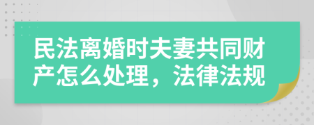 民法离婚时夫妻共同财产怎么处理，法律法规