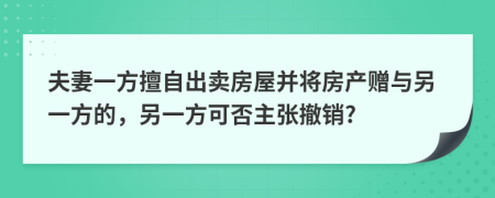 夫妻一方擅自出卖房屋并将房产赠与另一方的，另一方可否主张撤销?