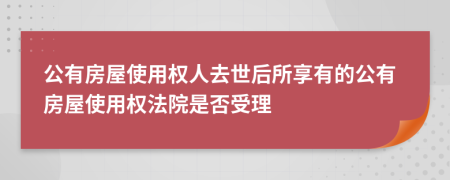 公有房屋使用权人去世后所享有的公有房屋使用权法院是否受理