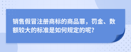 销售假冒注册商标的商品罪，罚金、数额较大的标准是如何规定的呢？