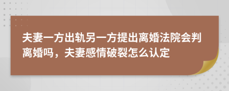 夫妻一方出轨另一方提出离婚法院会判离婚吗，夫妻感情破裂怎么认定